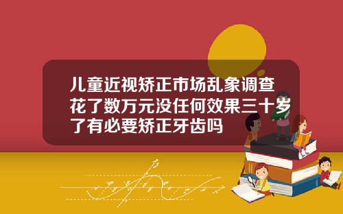 儿童近视矫正市场乱象调查花了数万元没任何效果三十岁了有必要矫正牙齿吗