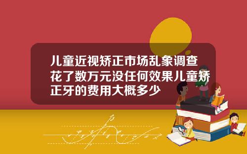 儿童近视矫正市场乱象调查花了数万元没任何效果儿童矫正牙的费用大概多少