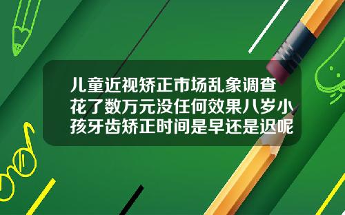 儿童近视矫正市场乱象调查花了数万元没任何效果八岁小孩牙齿矫正时间是早还是迟呢