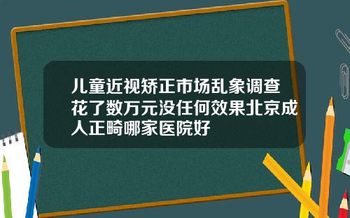 儿童近视矫正市场乱象调查花了数万元没任何效果北京成人正畸哪家医院好