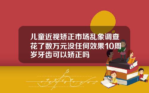 儿童近视矫正市场乱象调查花了数万元没任何效果10周岁牙齿可以矫正吗