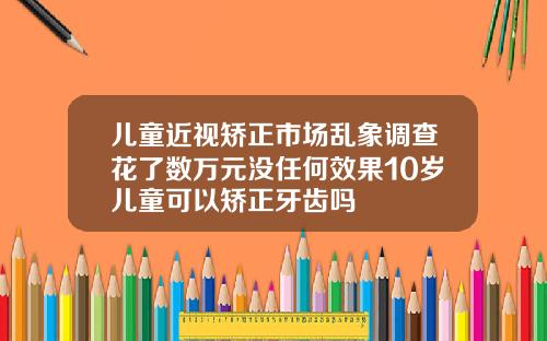 儿童近视矫正市场乱象调查花了数万元没任何效果10岁儿童可以矫正牙齿吗
