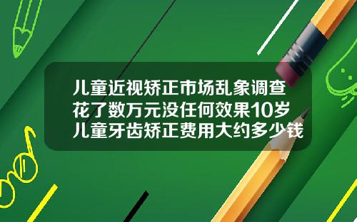 儿童近视矫正市场乱象调查花了数万元没任何效果10岁儿童牙齿矫正费用大约多少钱