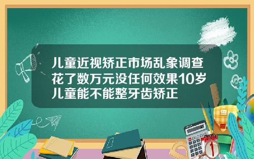 儿童近视矫正市场乱象调查花了数万元没任何效果10岁儿童能不能整牙齿矫正