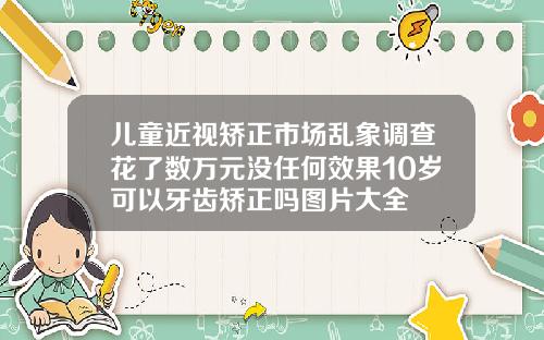 儿童近视矫正市场乱象调查花了数万元没任何效果10岁可以牙齿矫正吗图片大全