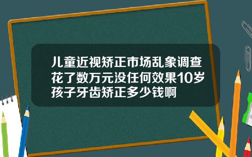 儿童近视矫正市场乱象调查花了数万元没任何效果10岁孩子牙齿矫正多少钱啊