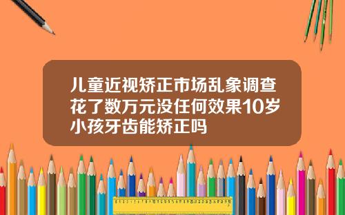 儿童近视矫正市场乱象调查花了数万元没任何效果10岁小孩牙齿能矫正吗
