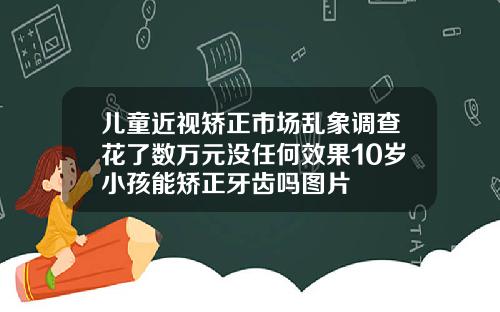 儿童近视矫正市场乱象调查花了数万元没任何效果10岁小孩能矫正牙齿吗图片
