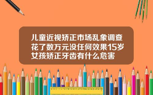 儿童近视矫正市场乱象调查花了数万元没任何效果15岁女孩矫正牙齿有什么危害