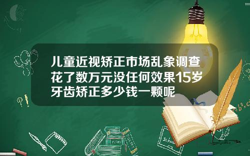 儿童近视矫正市场乱象调查花了数万元没任何效果15岁牙齿矫正多少钱一颗呢