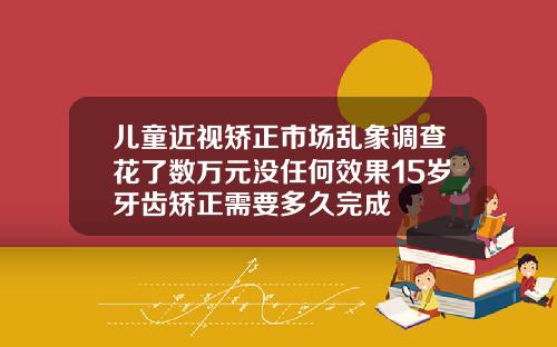 儿童近视矫正市场乱象调查花了数万元没任何效果15岁牙齿矫正需要多久完成