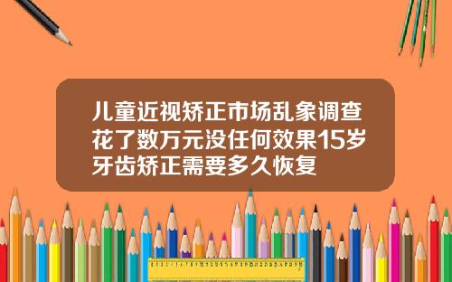 儿童近视矫正市场乱象调查花了数万元没任何效果15岁牙齿矫正需要多久恢复
