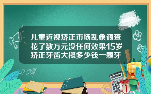 儿童近视矫正市场乱象调查花了数万元没任何效果15岁矫正牙齿大概多少钱一颗牙