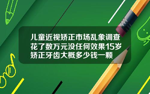 儿童近视矫正市场乱象调查花了数万元没任何效果15岁矫正牙齿大概多少钱一颗