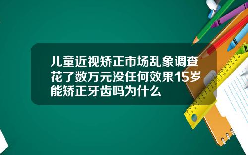 儿童近视矫正市场乱象调查花了数万元没任何效果15岁能矫正牙齿吗为什么