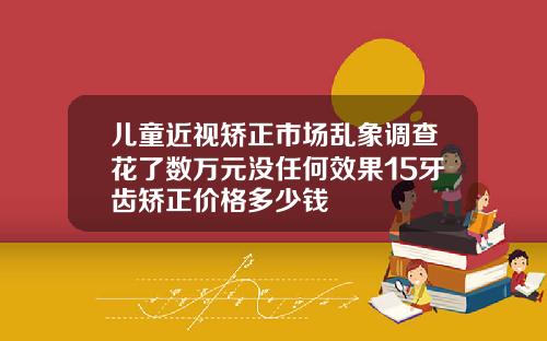 儿童近视矫正市场乱象调查花了数万元没任何效果15牙齿矫正价格多少钱