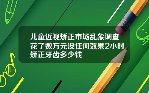 儿童近视矫正市场乱象调查花了数万元没任何效果2小时矫正牙齿多少钱