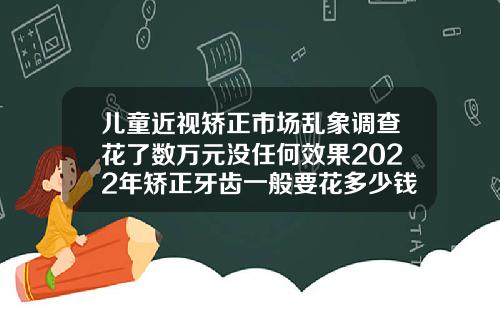 儿童近视矫正市场乱象调查花了数万元没任何效果2022年矫正牙齿一般要花多少钱呢图片