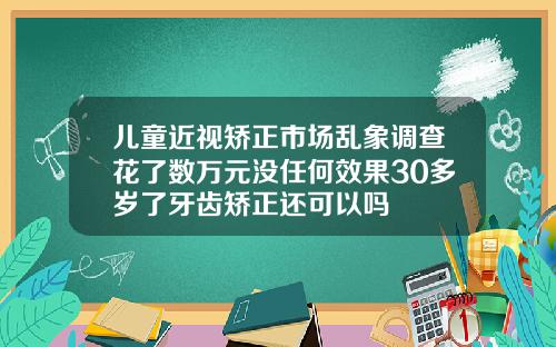 儿童近视矫正市场乱象调查花了数万元没任何效果30多岁了牙齿矫正还可以吗