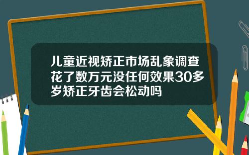 儿童近视矫正市场乱象调查花了数万元没任何效果30多岁矫正牙齿会松动吗