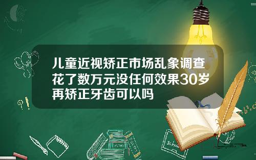 儿童近视矫正市场乱象调查花了数万元没任何效果30岁再矫正牙齿可以吗