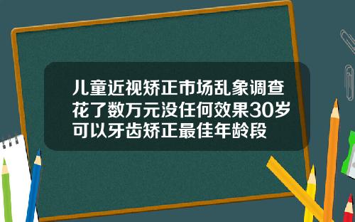 儿童近视矫正市场乱象调查花了数万元没任何效果30岁可以牙齿矫正最佳年龄段