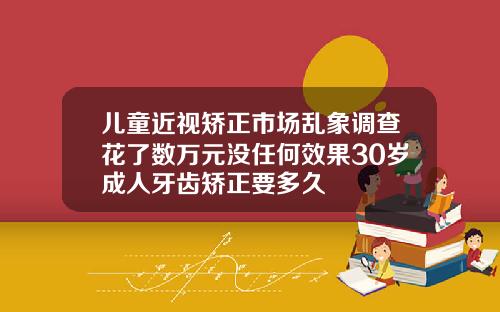 儿童近视矫正市场乱象调查花了数万元没任何效果30岁成人牙齿矫正要多久