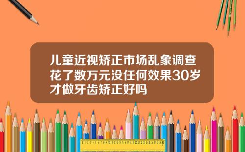 儿童近视矫正市场乱象调查花了数万元没任何效果30岁才做牙齿矫正好吗