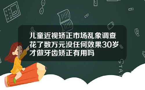 儿童近视矫正市场乱象调查花了数万元没任何效果30岁才做牙齿矫正有用吗