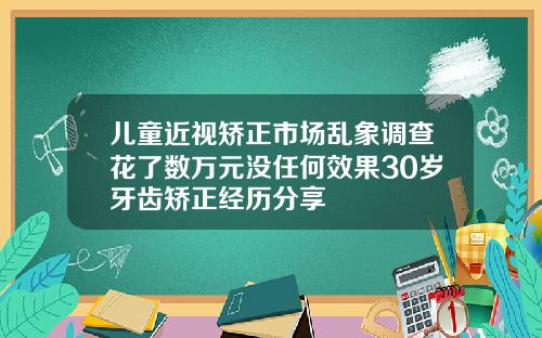 儿童近视矫正市场乱象调查花了数万元没任何效果30岁牙齿矫正经历分享
