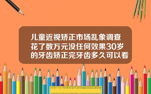 儿童近视矫正市场乱象调查花了数万元没任何效果30岁的牙齿矫正完牙齿多久可以看出效果