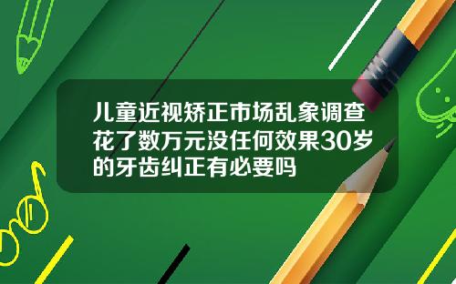 儿童近视矫正市场乱象调查花了数万元没任何效果30岁的牙齿纠正有必要吗