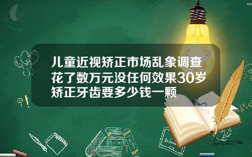 儿童近视矫正市场乱象调查花了数万元没任何效果30岁矫正牙齿要多少钱一颗