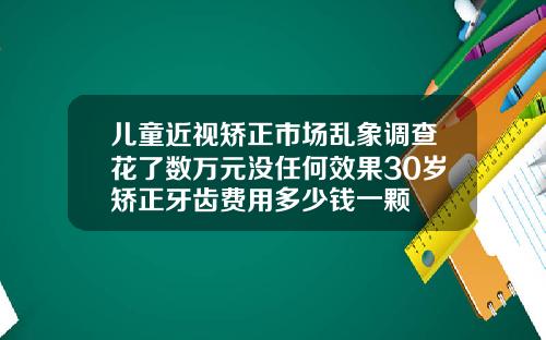 儿童近视矫正市场乱象调查花了数万元没任何效果30岁矫正牙齿费用多少钱一颗