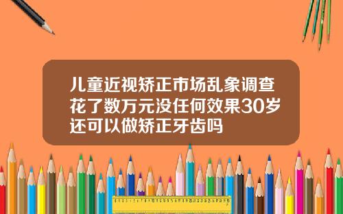 儿童近视矫正市场乱象调查花了数万元没任何效果30岁还可以做矫正牙齿吗