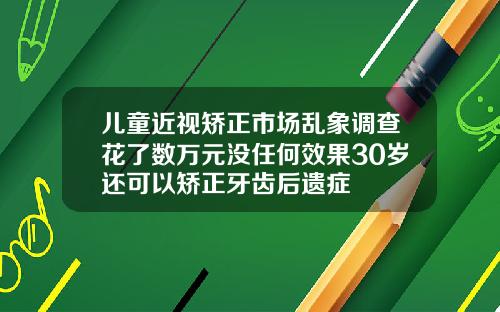 儿童近视矫正市场乱象调查花了数万元没任何效果30岁还可以矫正牙齿后遗症