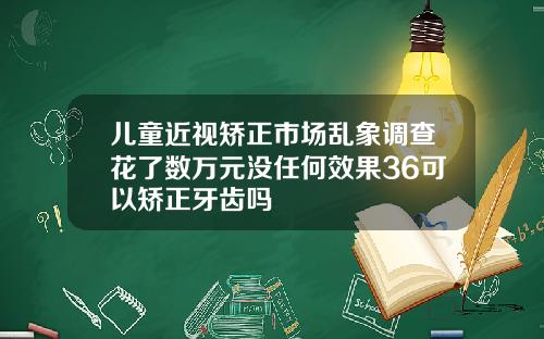 儿童近视矫正市场乱象调查花了数万元没任何效果36可以矫正牙齿吗