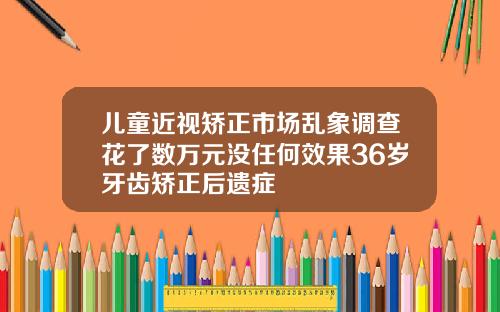 儿童近视矫正市场乱象调查花了数万元没任何效果36岁牙齿矫正后遗症