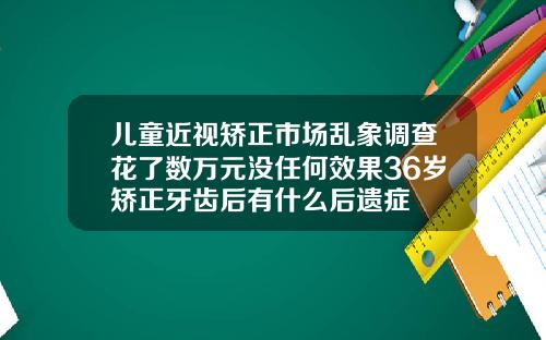 儿童近视矫正市场乱象调查花了数万元没任何效果36岁矫正牙齿后有什么后遗症