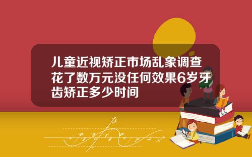 儿童近视矫正市场乱象调查花了数万元没任何效果6岁牙齿矫正多少时间