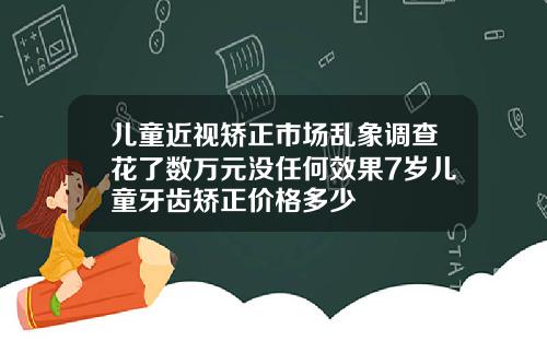 儿童近视矫正市场乱象调查花了数万元没任何效果7岁儿童牙齿矫正价格多少