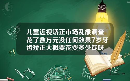 儿童近视矫正市场乱象调查花了数万元没任何效果7岁牙齿矫正大概要花费多少钱呀