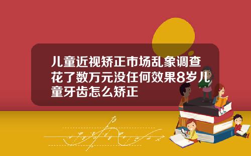儿童近视矫正市场乱象调查花了数万元没任何效果8岁儿童牙齿怎么矫正