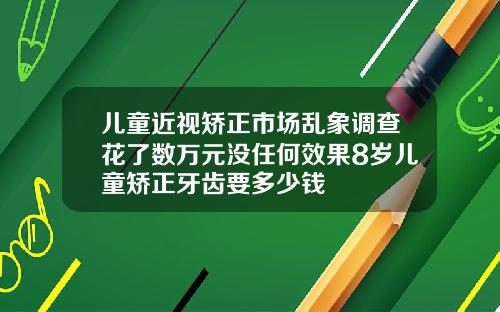儿童近视矫正市场乱象调查花了数万元没任何效果8岁儿童矫正牙齿要多少钱