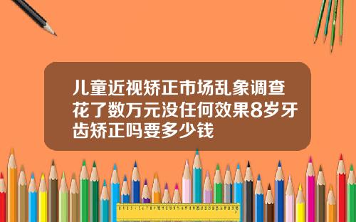 儿童近视矫正市场乱象调查花了数万元没任何效果8岁牙齿矫正吗要多少钱