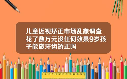 儿童近视矫正市场乱象调查花了数万元没任何效果9岁孩子能做牙齿矫正吗