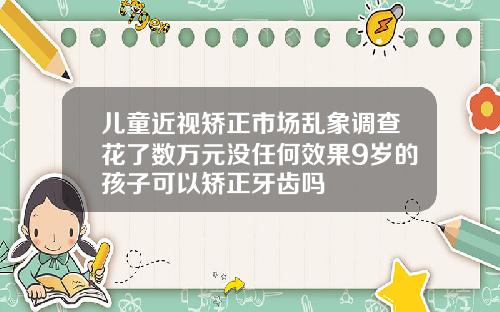 儿童近视矫正市场乱象调查花了数万元没任何效果9岁的孩子可以矫正牙齿吗