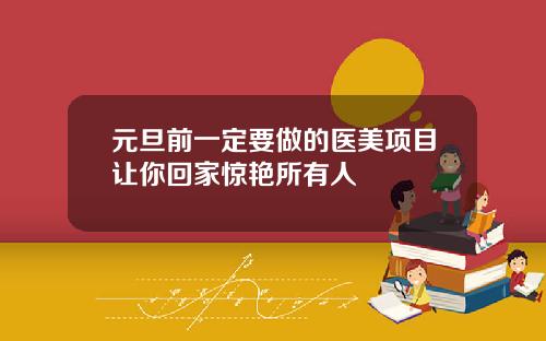 元旦前一定要做的医美项目让你回家惊艳所有人