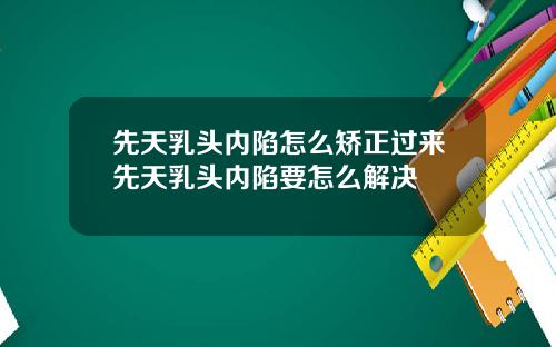 先天乳头内陷怎么矫正过来先天乳头内陷要怎么解决