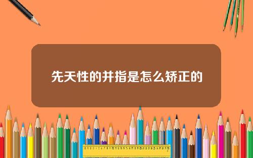 先天性的并指是怎么矫正的